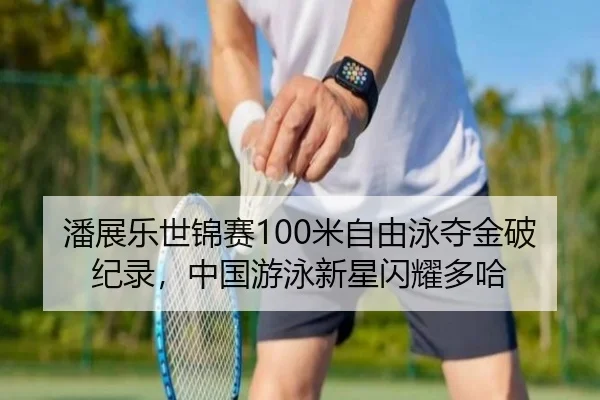 潘展乐世锦赛100米自由泳夺金破纪录，中国游泳新星闪耀多哈