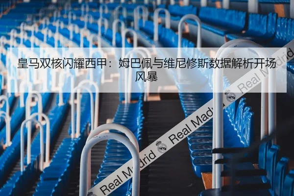 皇马双核闪耀西甲：姆巴佩与维尼修斯数据解析开场风暴
