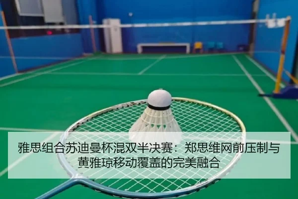 雅思组合苏迪曼杯混双半决赛：郑思维网前压制与黄雅琼移动覆盖的完美融合