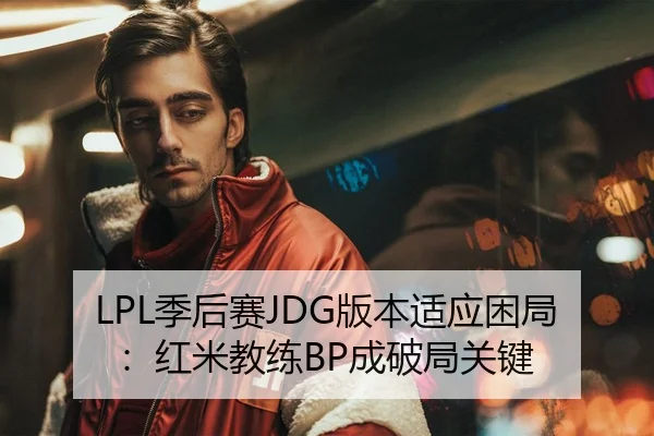 LPL季后赛JDG版本适应困局：红米教练BP成破局关键
