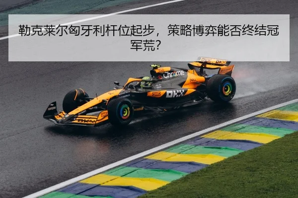 勒克莱尔匈牙利杆位起步，策略博弈能否终结冠军荒？