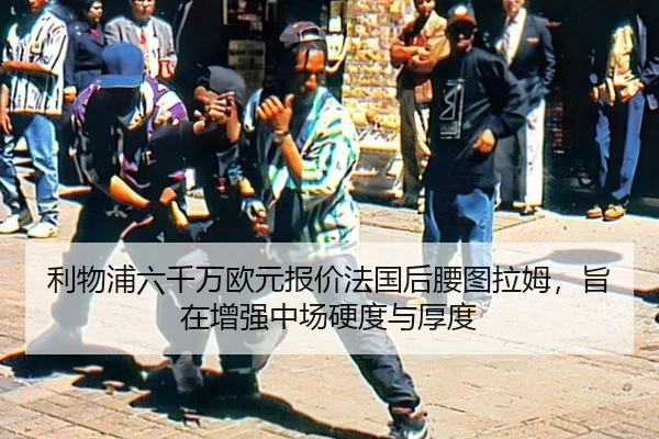 利物浦六千万欧元报价法国后腰图拉姆，旨在增强中场硬度与厚度