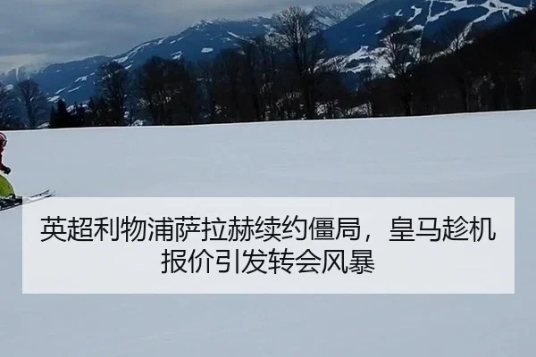 英超利物浦萨拉赫续约僵局，皇马趁机报价引发转会风暴