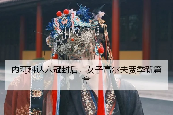 内莉科达六冠封后，女子高尔夫赛季新篇章