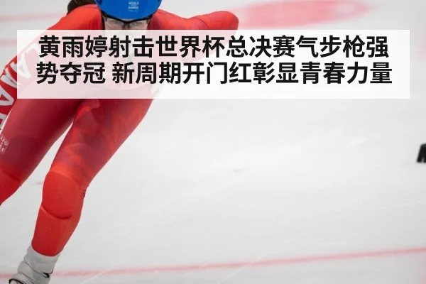 黄雨婷射击世界杯总决赛气步枪强势夺冠 新周期开门红彰显青春力量